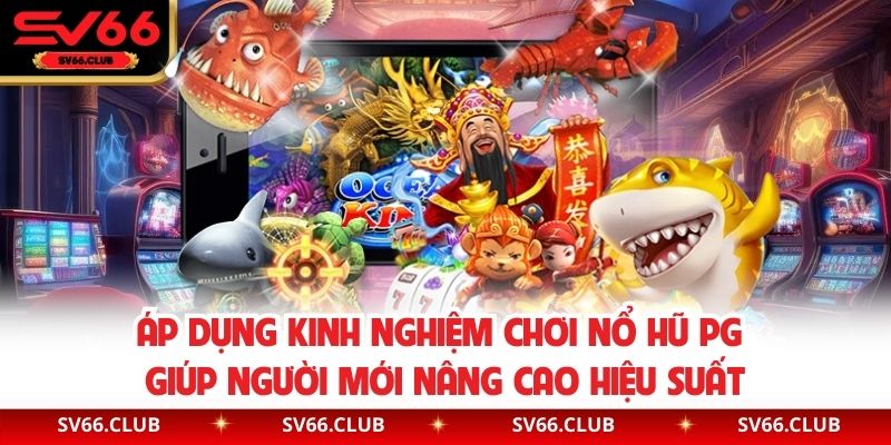 Áp dụng kinh nghiệm chơi nổ hũ PG giúp người mới nâng cao hiệu suất