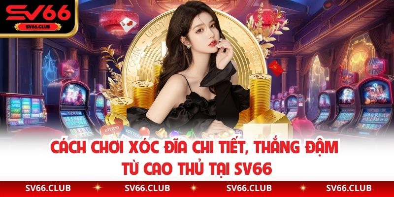 Cách Chơi Xóc Đĩa Chi Tiết, Thắng Đậm Từ Cao Thủ Tại SV66