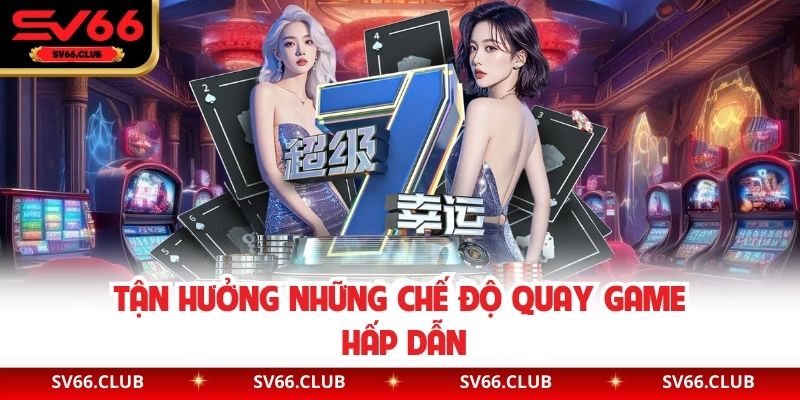 Tận hưởng những chế độ quay game hấp dẫn