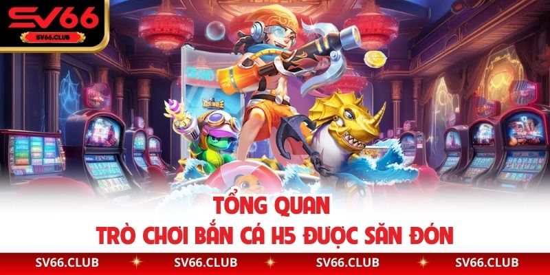 Tổng quan trò chơi bắn cá H5 được săn đón